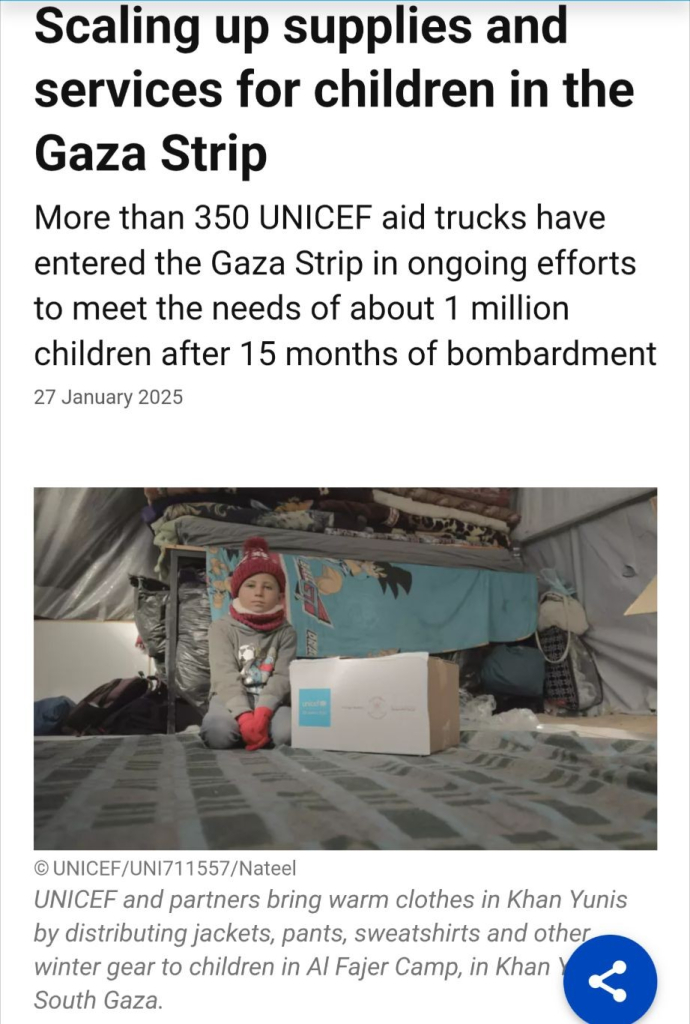 Screenshot of the top from https://www.unicef.org/press-releases/scaling-supplies-and-services-children-gaza-strip

In the middle a photo of a child, sitting on a blanket in a tent, wearing warm clothes. Next to the child is a carton box labeled "UNICEF".

Text under the photo:

©UNICEF/UNI711557/Nateel
UNICEF and partners bring warm clothes in Khan Yunis by distributing jackets, pants, sweatshirts and other winter gear to children in Al Fajer Camp, in Khan Yunis, South Gaza.

Visible text above the photo:

Scaling up supplies and services for children in the Gaza Strip

More than 350 UNICEF aid trucks have entered the Gaza Strip in ongoing efforts to meet the needs of about 1 million children after 15 months of bombardment

27 January 2025