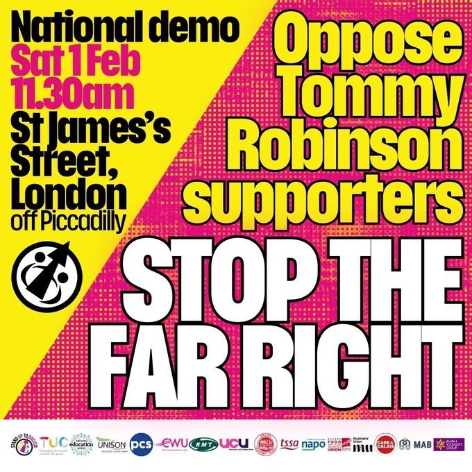 Poster for the Stand Up To Racism march in London on Saturday.
NATIONAL DEMO
SAT 1 FEB 11.30am
ST JAMES'S STREET, LONDON, OFF PICCADILLY
OPPOSE TOMMY ROBINSON SUPPORTERS
STOP THE FAR RIGHT