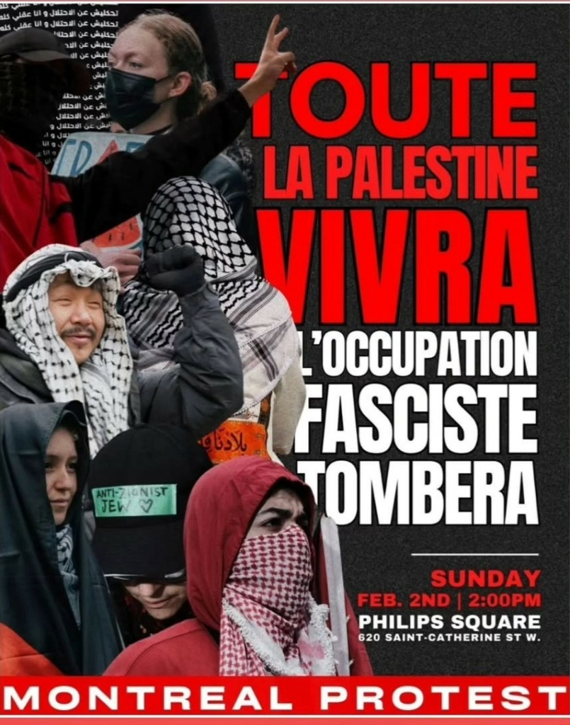 A poster advertises a Montreal protest. The main text is in French: "TOUTE LA PALESTINE VIVRA L'OCCUPATION FASCISTE TOMBERA," which translates to "All of Palestine will live, the fascist occupation will fall."  Below, it states "SUNDAY FEB. 2ND | 2:00PM, PHILIPS SQUARE, 620 SAINT-CATHERINE ST W."  At the bottom it says "MONTREAL PROTEST". The poster features several photos of protesters, some wearing keffiyehs, and one person wearing a black hat with "ANTI-ZIONIST JEW" written on it.  A woman in a mask is partially visible in the upper left corner.