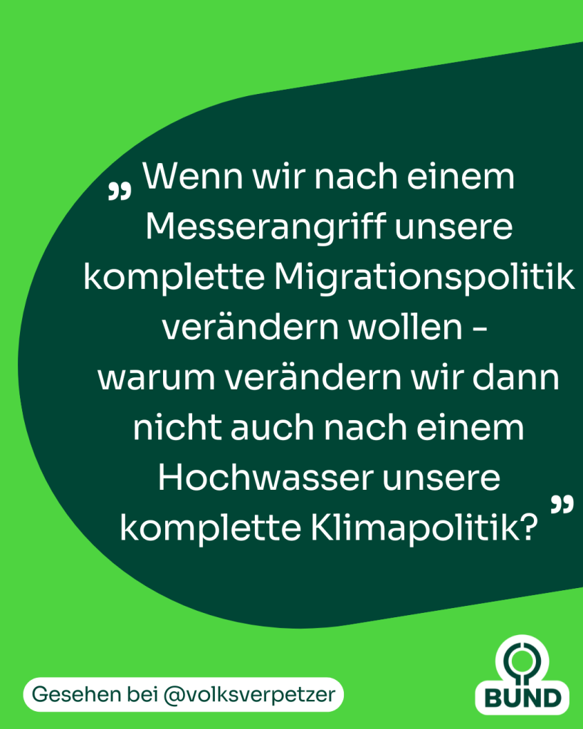 Wenn wir nach einem Messerangriff unsere komplette Migrationspolitik verändern wollen - 
warum verändern wir dann nicht auch nach einem Hochwasser unsere komplette Klimapolitik?