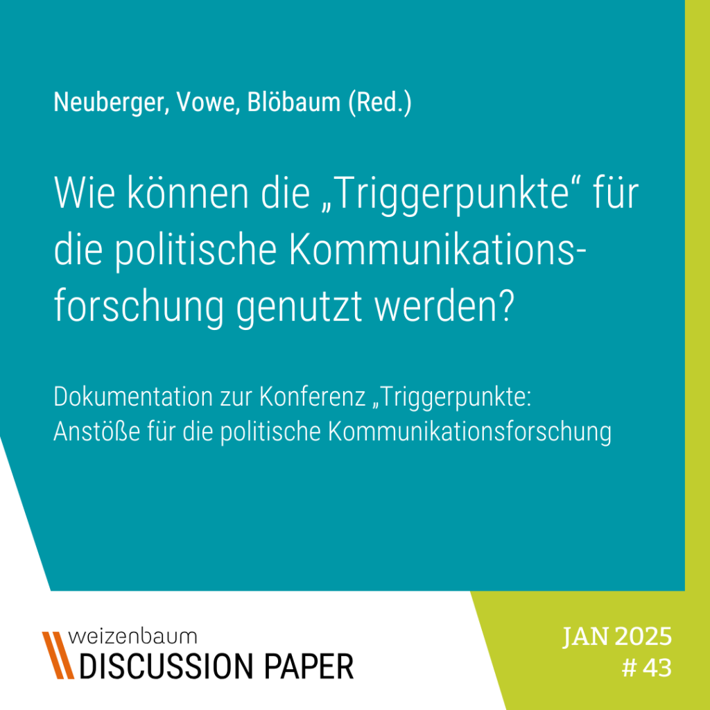 Vowe, G., Neuberger, C. & Blöbaum, L.  (Red.) (2025): Wie können die „Triggerpunkte“ für die politische Kommunikationsforschung genutzt werden? Dokumentation zur Konferenz „Triggerpunkte: Anstöße für die politische Kommunikationsforschung“ mit Steffen Mau, Thomas Lux und Julian Heide. Weizenbaum-Institut, Berlin, 28. Juni 2024 (Weizenbaum Discussion Paper, 43)