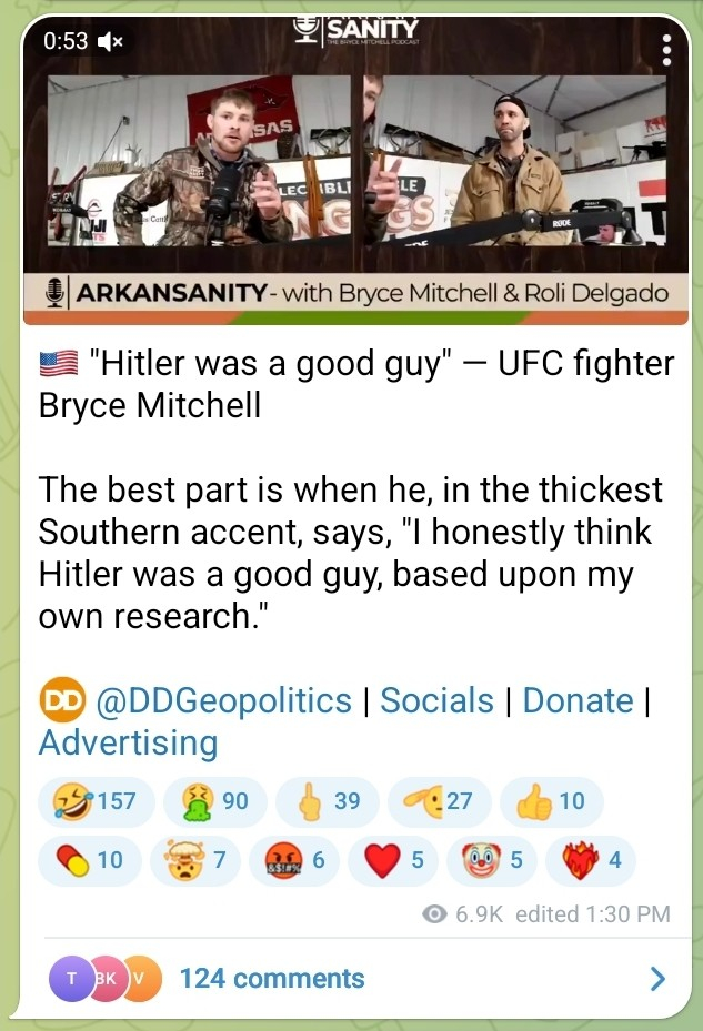 🇺🇸 "Hitler was a good guy" — UFC fighter Bryce Mitchell

The best part is when he, in the thickest Southern accent, says, "I honestly think Hitler was a good guy, based upon my own research."