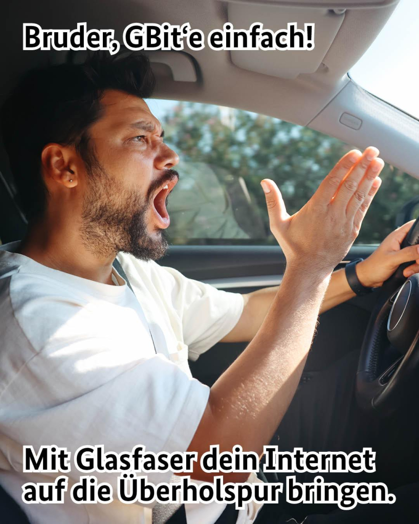 Auf der Grafik ist ein Meme zu sehen, der sogenannte Angry Driver. Er sitzt im Auto am Lenkrad und ist sichtlich wütend und regt sich über etwas auf. Es wird folgender Text angezeigt: Bruder, GBit'e einfach! Mit Glasfaser dein Internet auf die Überholspur bringen. Das Wort "GBit'e" ist als Wortspiel zu verstehen und eine Mischung zwischen Gigabyte und "gehe bitte". 