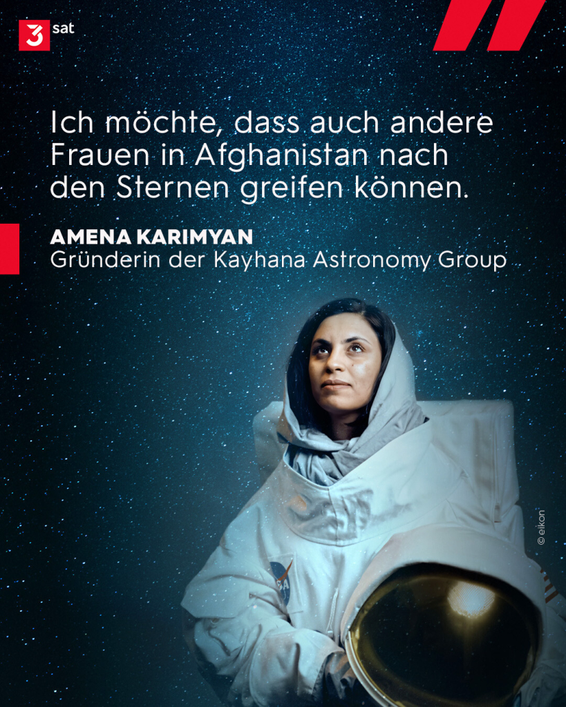 Foto der Ingenieurin Amena Karimyan. Das Bild ist eine Montage, bei der sie in einem Astronautinnenanzug steckt. Sie schaut zu einem Sternenhimmel auf. Zitat von ihr auf dem Bild: Ich möchte, dass auch andere Frauen in Afghanistan nach den Sternen greifen können."