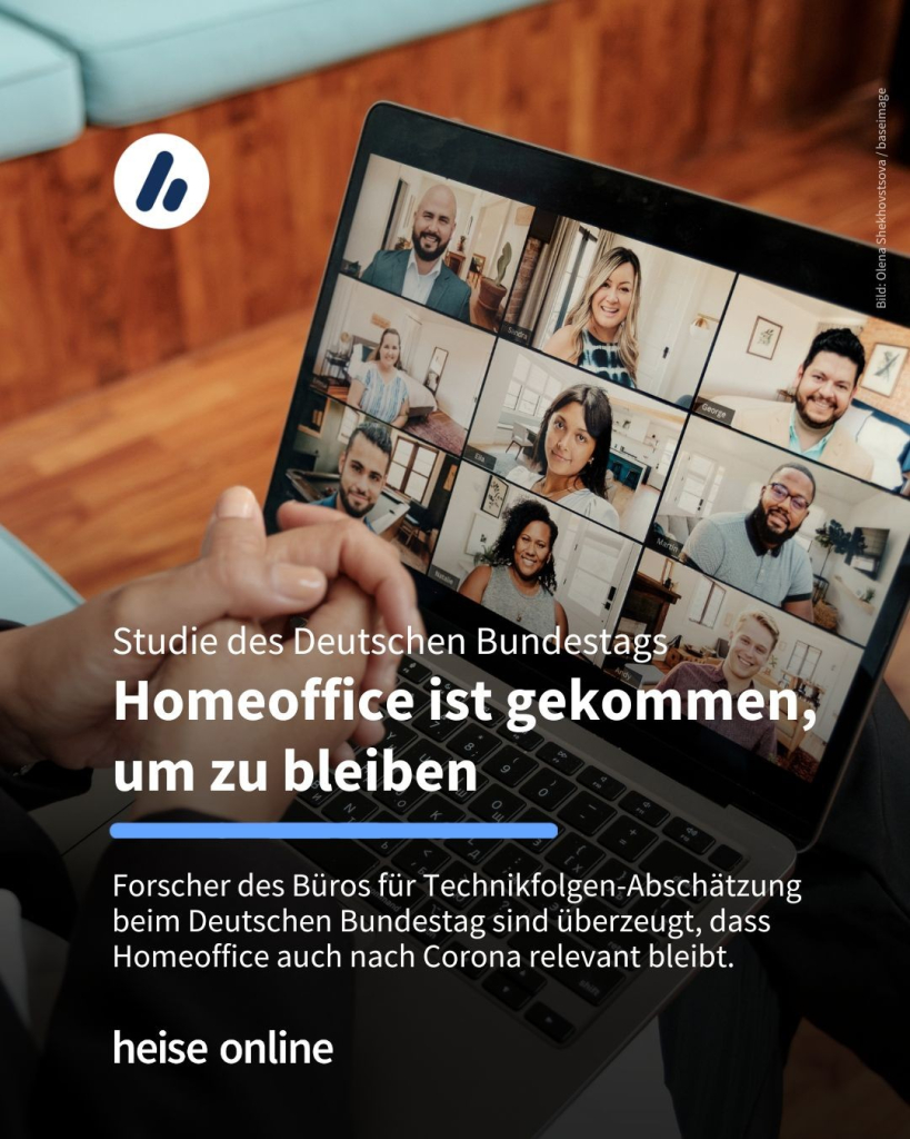 Auf dem Bild ist ein Laptop zu sehen, auf dessen Bildschirm eine Videokonferenz läuft. In der Überschrift steht: "Studie des Deutschen Bundestags
Homeoffice ist gekommen, um zu bleiben" dadrunter steht: "Forscher des Büros für Technikfolgen-Abschätzung beim Deutschen Bundestag sind überzeugt, dass Homeoffice auch nach Corona relevant bleibt."