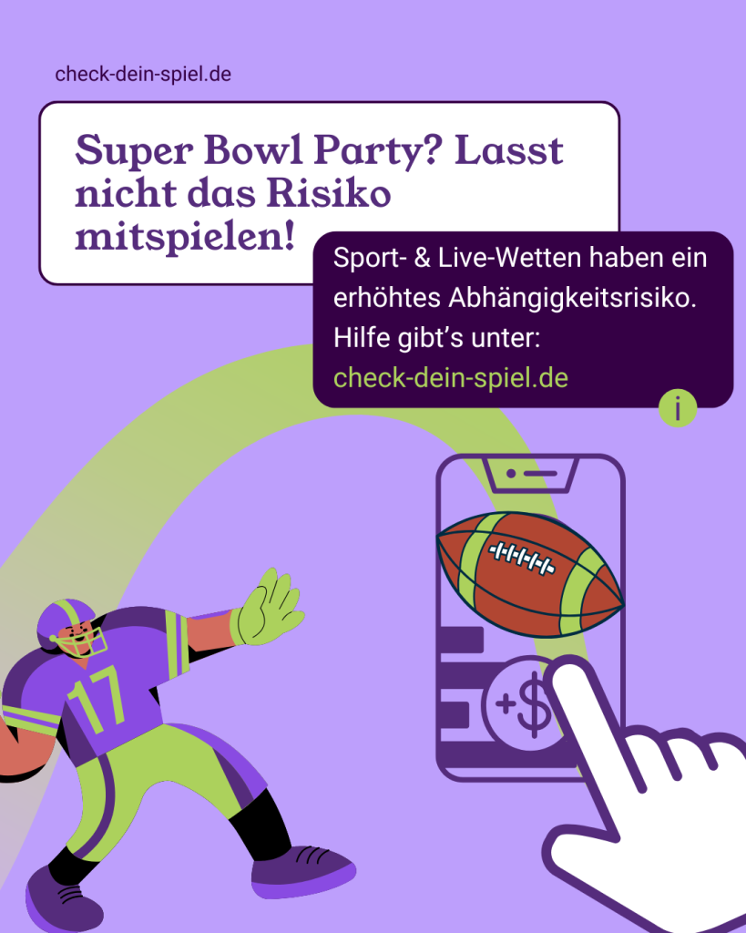 Auf dem Bild steht: Super Bowl Party? Lass nicht das Risiko mitspielen! Sport- und Live-Wetten haben ein erhöhtes Abhängigkeitsrisiko. Hilfe gibts unter: check-dein-spiel.de. Zu sehen ist die Karikatur eines Footballspielers und ein Handy, auf dem eine Sportwette getätigt wird. 