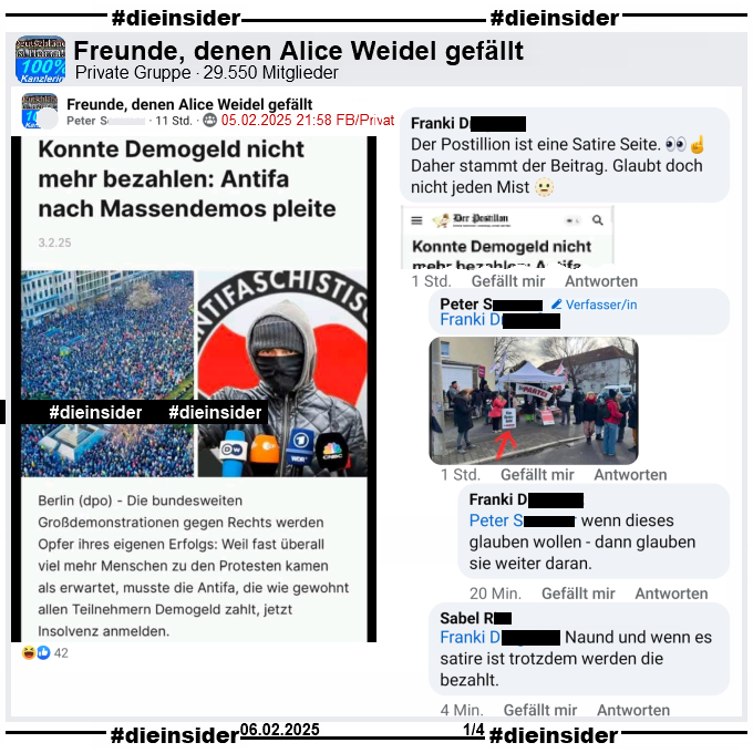 In der Gruppe "Freunde, denen Alice Weidel gefällt" wird "Konnte Demogeld nicht mehr bezahlen: Antifa nach Massendemos pleite" geteilt, natürlich ohne den Hinweis das es vom Postillon kommt.

Wir zeigen auf Slide 1 den Kommentar "Der Postillion ist eine Satire Seite. Daher stammt der Beitrag. Glaubt doch nicht jeden Mist." mit einem Postillon-Sharepic. Daraufhin kommen die Antworten vom Verfasser, der ein Bild eines Die Partei Wahlkampfstand postet, auf dem ein "Hier Demo-Geld" Schild zu sehen ist. Weiter heißt es "wenn dieses glauben wollen - dann glauben sie weiter daran." und "Naund und wenn es satire ist trotzdem werden die bezahlt."
