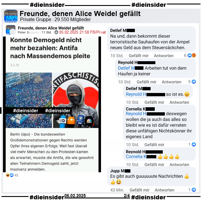 In der Gruppe "Freunde, denen Alice Weidel gefällt" wird "Konnte Demogeld nicht mehr bezahlen: Antifa nach Massendemos pleite" geteilt, natürlich ohne den Hinweis das es vom Postillon kommt.

Wir zeigen auf Slide 2 den Kommentar "Na und, dann bekommt dieser terroristische Sauhaufen von der Ampel neues Geld aus dem Steuersäckchen." mit den Antworten "Arbeiten tut von dem Haufen ja keiner.", "so ist es." und "deswegen wollen die ja auch das alles so bleibt wie es ist dafür verraten diese unfähigen Nichtskönner ihr eigenes Land."
Außerdem zeigen wir noch den Kommentar "Es gibt auch guuuuuute Nachrichten."
