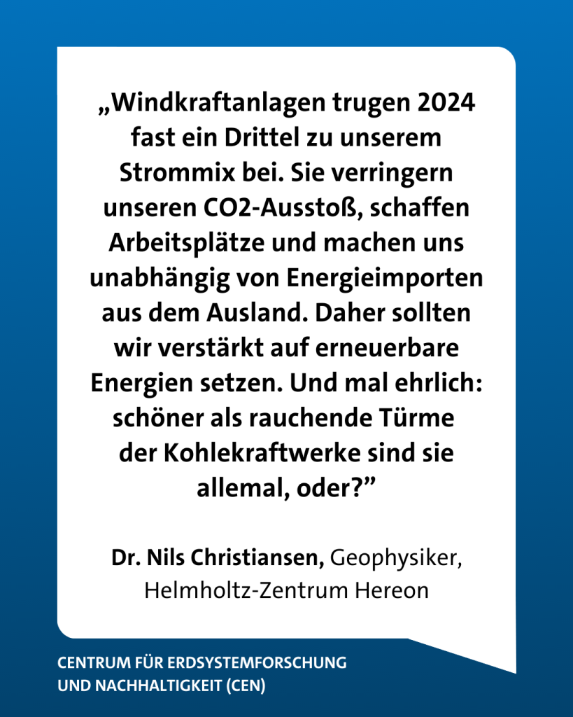 Dr. Nils Christiansen, Geophysiker am Helmholtz-Zentrum Hereon, zum vorangeganenen Mythos: "Windkraftanlagen trugen 2024 fast ein Drittel zu unserem Strommix bei. Sie verringern unseren CO2-Ausstoß, schaffen Arbeitsplätze und machen uns unabhängig von Energieimporten aus dem Ausland. Daher sollten wir verstärkt auf erneuerbare Energien setzen. Und mal ehrlich: schöner als die rauchenden Türme der Kohlekraftwerke sind sie allemal, oder?"