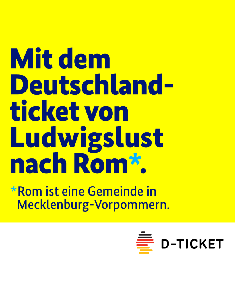 Auf der gelben Grafik steht folgender Text Mit dem Deutschlandticket von Ludwigslust nach Rom*. Hinter dem Wort Rom ist ein Sternchen und in kleinerer Schrift darunter steht: *Rom ist eine Gemeinde in Mecklenburg-Vorpommern. Ganz unten rechts sieht man das Logo des Deutschlandtickets. 

