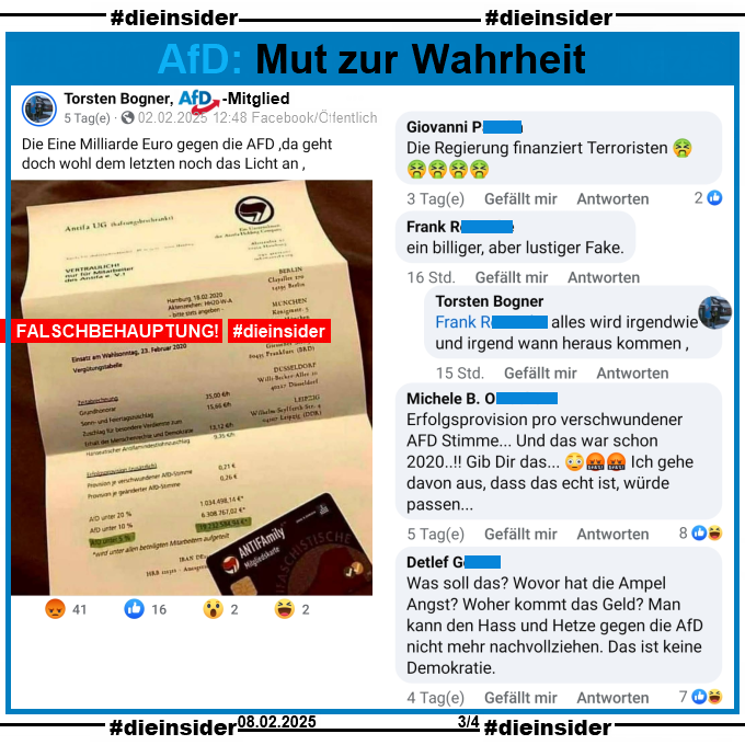 Torsten Bogner, AfD-Mitglied aus Ostfriesland, teilt ein seit 2016 im Umlauf befindliches "Antifa UG"-Fake-Schreiben!

Wir zeigen auf Slide 3 u.a. diese Kommentare des öffentlichen Posts: "Die Regierung finanziert Terroristen.", "Erfolgsprovision pro verschwundener AFD Stimme... Und das war schon 2020..! Gib Dir das... Ich gehe davon aus, dass das echt ist, würde passen...", "Was soll das? Wovor hat die Ampel Angst? Woher kommt das Geld? Man kann den Hass und Hetze gegen die AfD nicht mehr nachvollziehen. Das ist keine Demokratie." und "ein billiger, aber lustiger Fake." mit der Antwort von Torsten Bogner "alles wird irgendwie und irgend wann heraus kommen."
