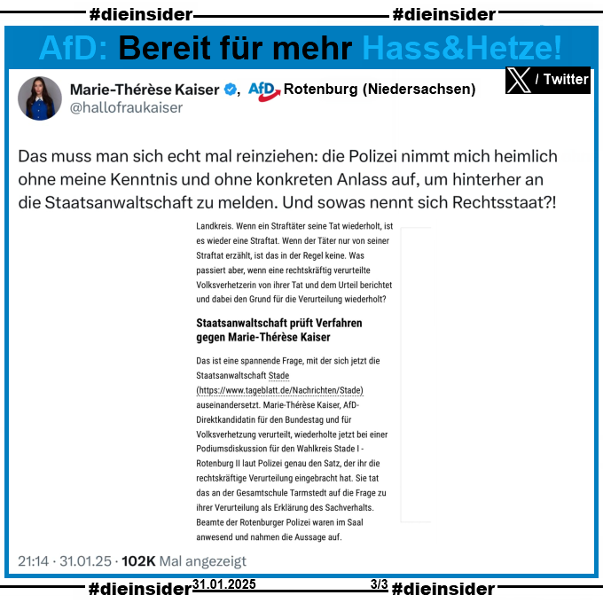 Auf Slide 3 zeigen wir den Tweet von Marie-Thérèse Kaiser AfD Rotenburg in Niedersachsen auf X ehemals Twitter vom 31.01.2025. 

Kaiser schreibt "Das muss man sich echt mal reinziehen: die Polizei nimmt mich heimlich ohne meine Kenntnis und ohne konkreten Anlass auf, um hinterher an die Staatsanwaltschaft zu melden. Und sowas nennt sich Rechtsstaat?!" und teilt einen Auszug des taz-Artikels.
