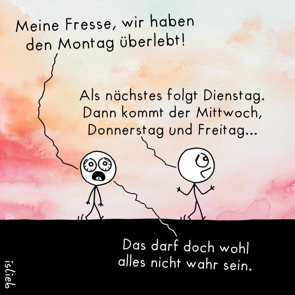 Comic, zwei Figuren laufen durch die Gegend. Figur 1, total erledigt: "Meine Fresse, wir haben den Montag überlebt!" Figur 2: "Als nächstes folgt Dienstag. Dann kommt der Mittwoch, Donnerstag und Freitag..." Figur 1: "Das darf doch wohl alles nicht wahr sein."