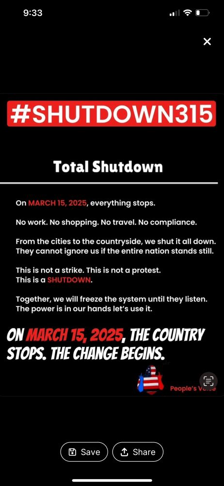 #SHUTDOWN315 

Total Shutdown On MARCH 15, 2025, everything stops. No work. No shopping. No travel. No compliance. From the cities to the countryside, we shut it all down. They cannot ignore us if the entire nation stands still. This is not a strike. This is not a protest. THIS IS A SHUTDOWN. Together, we will freeze the system until they listen. The power is in our hands let’s use it. 

ON MARCH 15, 2025, THE COUNTRY STOPS. THE CHANGE BEGINS.