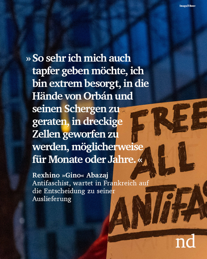 “So sehr ich mich auch tapfer geben möchte, ich bin extrem besorgt, in die Hände von Orbán und seinen Schergen zu geraten, in dreckige Zellen geworfen zu werden, möglicherweise für Monate oder Jahre.”
Rexhino »Gino« Abazaj, Antifaschist, wartet in Frankreich auf die Entscheidung zu seiner Auslieferung