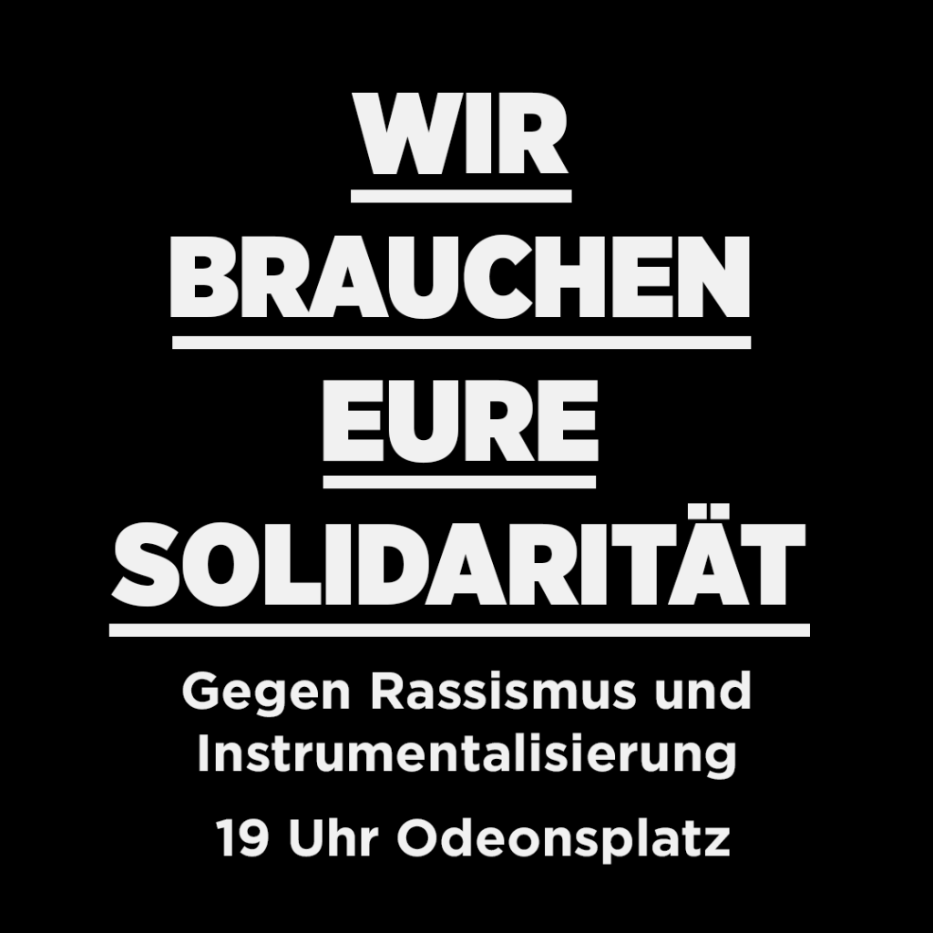 weiße Schrift auf schwarzem Grund: "WIR BRAUCHEN EURE SOLIDARITÄT - gegen Rassismus und Instrumentalisierung - 19 Uhr Odeonsplatz"