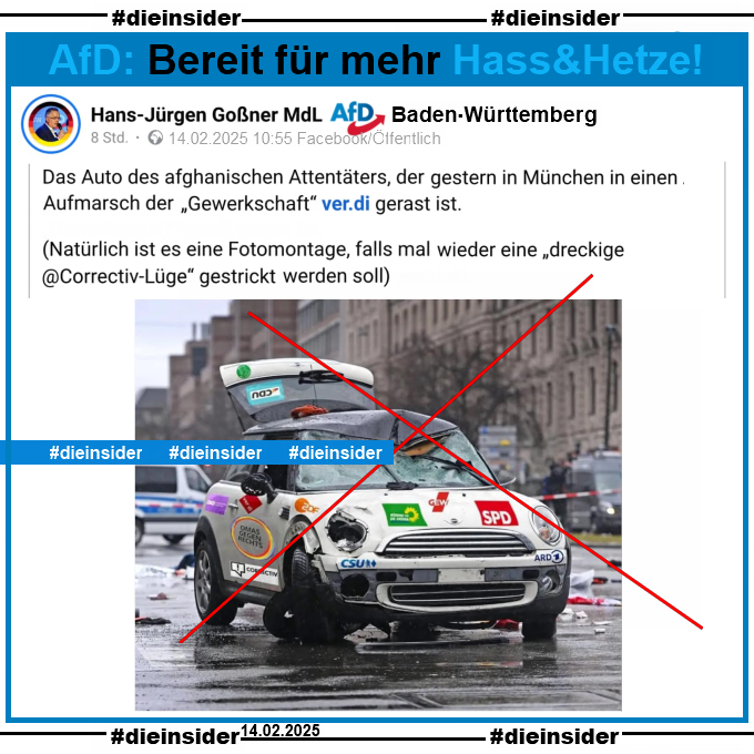 Hans-Jürgen Goßner, MdL AfD Baden-Württemberg postet heute Morgen am 14.02.2025 

"Das Auto des afghanischen Attentäters, der gestern in München in einen Aufmarsch der „Gewerkschaft“ ver.di gerast ist. (Natürlich ist es eine Fotomontage, falls mal wieder eine „dreckige @Correctiv-Lüge“ gestrickt werden soll)." 

und teilt dazu ein manipuliertes Bild des Autos mit u.a. Aufkleber von Fridays for Future, CDU, EKD, verdi, Omas gegen Rechts, Correctiv, ZDF, CSU, Bündnis 90/Die Grünen, GEW, SPD und ARD.

