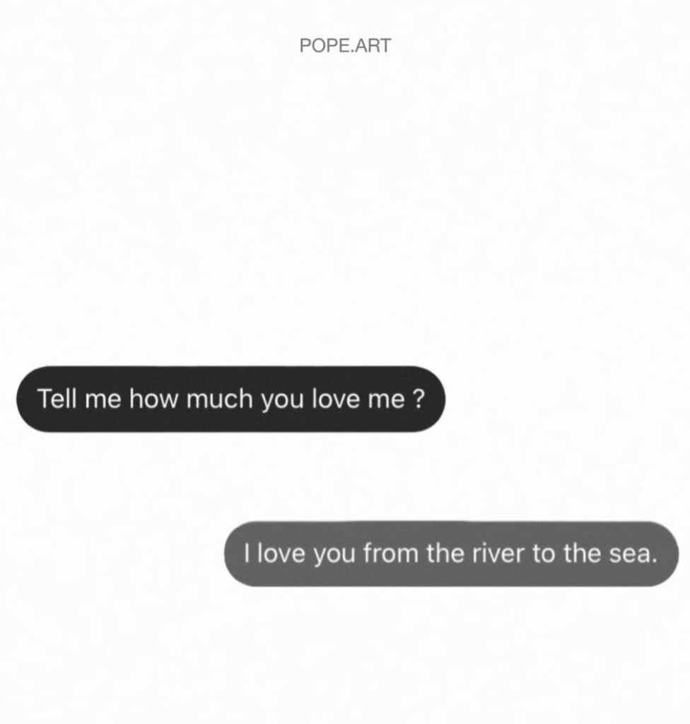 (message from them) How much do you love me?
(message from me) From the river to the sea