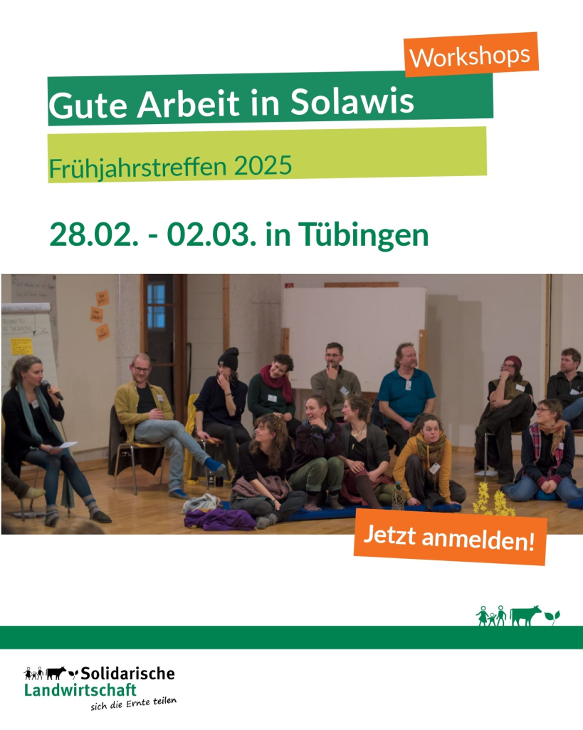 Workshops
Gute Arbeit in Solawis
Frühjahrstreffen 2025
28.02. bis  02.03. in Tübingen
Jetzt anmelden!
Logo Solidarische Landwirtschaft
sich die Ernte teilen