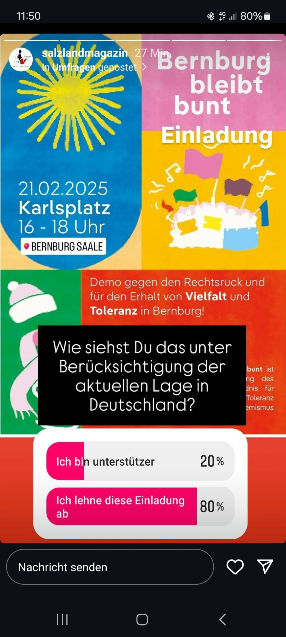 Screenshot vom Instaaccount des Onlinemagazin Salzlandmagazin.
im Hintergrund Aufruf zur Demo gegen den Rechtsruck. im Vordergrund eine Umfrage des Salzlandmagazin mit der Frage "Wie siehst du das unter Berücksichtigung der aktuellen Lage in Deutschland?"
bisherige Antworten:
ich bin unterstützer 20%
ich lehne diese Einladung ab 80%