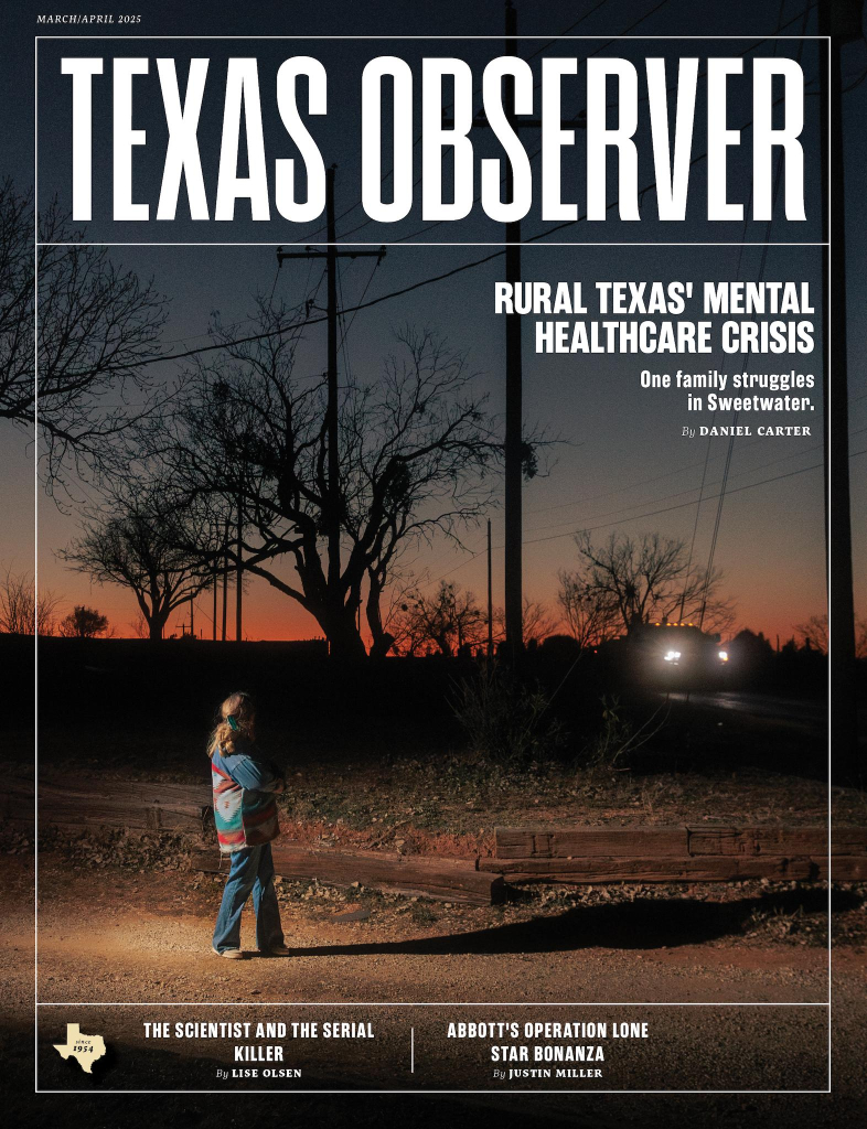 The cover of the March/April 2025 issue of Texas Observer magazine features a photograph of person with brown hair, wearing jeans and a denim jacket with a Southwest pattern, seen from behind at nightfall on in the countryside along a rural road, with a truck passing by. Trees are silhouetted against the darkening sky. The headline: Rural Texas’ Mental Healthcare Crisis: One family struggles in Sweetwater, by Daniel Carter. Other headlines: The Scientist and the Serial Killer by Lise Olsen. Abbott’s Operation Lone Star Bonanza, by Justin Miller.
