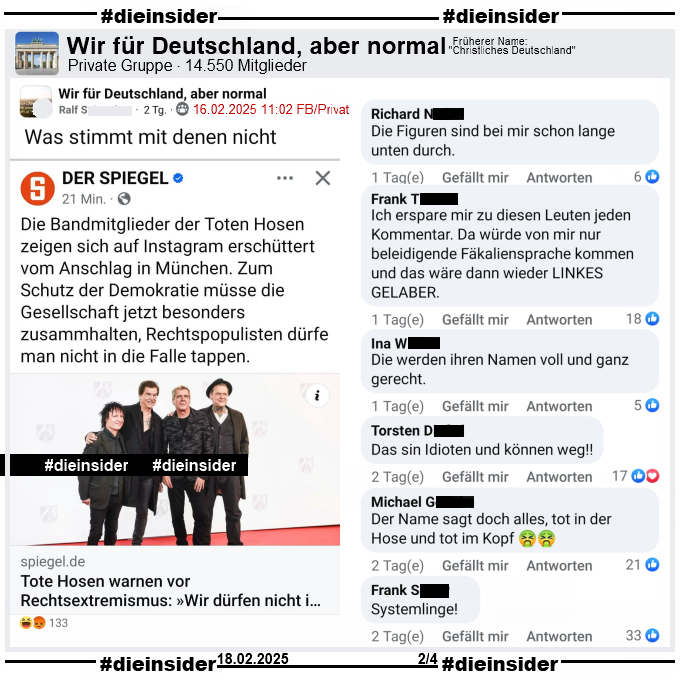 In der Gruppe "Wir für Deutschland, aber normal" wird der Spiegel Bericht "Nach Anschlag von München: Tote Hosen warnen vor Rechtsextremismus" geteilt und dazu "Was stimmt mit denen nicht." gepostet.

Wir zeigen auf Slide 2 u.a. die Kommentare "Die Figuren sind bei mir schon lange unten durch.", "Ich erspare mir zu diesen Leuten jeden Kommentar. Da würde von mir nur beleidigende Fäkaliensprache kommen und das wäre dann wieder linkes Gelaber.", "Die werden ihren Namen voll und ganz gerecht.", "Das sin Idioten und können weg!", "Der Name sagt doch alles, tot in der Hose und tot im Kopf." und "Systemlinge!"
