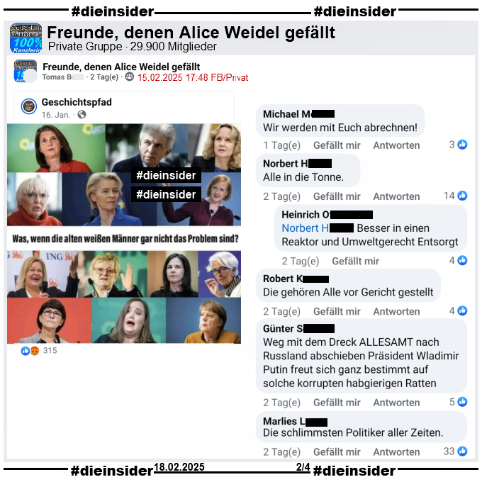 In der Gruppe "Freunde, denen Alice Weidel gefällt" wird ein Bild mit verschiedenen Politikerinnen geteilt. U.a. zu sehen sind Katrin Göring-Eckardt, Claudia Roth, Ursula von der Leyen, Nancy Faeser, Annalena Baerbock, Ricarda Lang und Angela Merkel. Dazu steht im Bild "Was, wenn die alten weißen Männer gar nicht das Problem sind?".

Wir zeigen auf Slide 2 u.a. die Kommentare "Wir werden mit Euch abrechnen!", "Alle in die Tonne." mit der Antwort "Besser in einen Reaktor und Umweltgerecht Entsorgt.", "Die gehören Alle vor Gericht gestellt.", "Weg mit dem Dreck allesamt nach Russland abschieben Präsident Wladimir Putin freut sich ganz bestimmt auf solche korrupten habgierigen Ratten." und "Die schlimmsten Politiker aller Zeiten."

Die möglicherweise strafrechtlich relevanten Kommentare werden von uns angezeigt!
