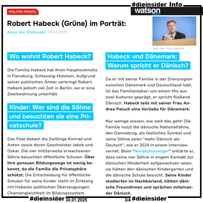 Hier zeigen wir als Info den Bericht von Watson vom 30.01.2025 "Robert Habeck (Grüne) im Porträt: Ehefrau, Kinder, Gehalt und Kanzler-Kandidatur"

Zu der Behauptung "lebt in Dänemark." steht dort "Die Familie Habeck hat ihren Hauptwohnsitz in Flensburg, Schleswig-Holstein. Aufgrund seiner politischen Ämter verbringt Robert Habeck jedoch viel Zeit in Berlin, wo er eine Zweitwohnung unterhält."

Zu der Behauptung "Robert Habeck spricht selbst Dänisch." steht dort "Da er mit seiner Familie in der Grenzregion zwischen Dänemark und Deutschland lebt, ist das Familienleben von einem Mix aus zwei Kulturen geprägt, er spricht fließend Dänisch."

Zu der Behauptung "Habeck: Meine Söhne sind eher dänisch als deutsch." steht dort "Nur wenige wissen, wie weit das geht: Die Familie nutzt die dänische Nationalfahne, den Dannebrog, als festliches Symbol und seine Söhne seien "mehr Dänisch als Deutsch", wie er 2024 in einem Interview verriet. Beim "Nordschleswiger" erklärte er, dass seine vier Söhne in engem Kontakt zur dänischen Minderheit aufgewachsen seien, sie hätten den dänischen Kindergarten und die dänische Schule besucht. Seine Kinder studierten im Nachbarland, hätten dänische Freundinnen und sprächen miteinander Dänisch."
