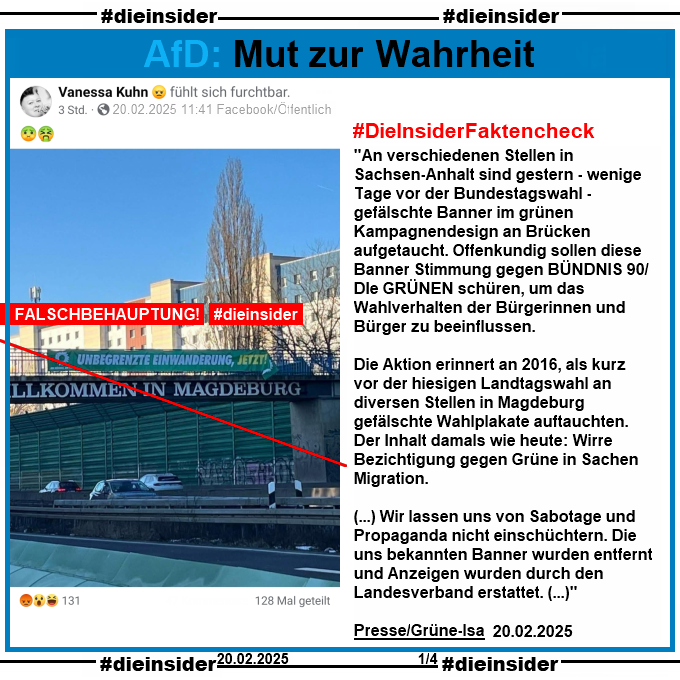 Geteilt wird von Vanessa Kuhn, wahrscheinlich AfD Duisburg ein Bild einer Brücke in Magdeburg. Darauf zu sehen die Schrift "Willkommen in Magdeburg" und darüber, festgemacht am Geländer, ein Banner im Grünen Kampagnendesign und mit Grünen-Logo der Text "Unbegrenzte Einwanderung, jetzt!".

Hier auf Slide 1 zeigen wir die Pressemitteilung der grünen-lsa unserer Anfrage von heute, 20.02.2025.

"An verschiedenen Stellen in Sachsen-Anhalt sind gestern – wenige Tage vor der Bundestagswahl – gefälschte Banner im grünen Kampagnendesign an Brücken aufgetaucht. Offenkundig sollen diese Banner Stimmung gegen BÜNDNIS 90/DIE GRÜNEN schüren, um das Wahlverhalten der Bürgerinnen und Bürger zu beeinflussen.

Die Aktion erinnert an 2016, als kurz vor der hiesigen Landtagswahl an diversen Stellen in Magdeburg gefälschte Wahlplakate auftauchten. Der Inhalt damals wie heute: Wirre Bezichtigungen gegen Grüne in Sachen Migration.

(…) Wir lassen uns von Sabotage und Propaganda nicht einschüchtern. Die uns bekannten Banner wurden entfernt und Anzeigen wurden durch den Landesverband erstattet. (…)"
