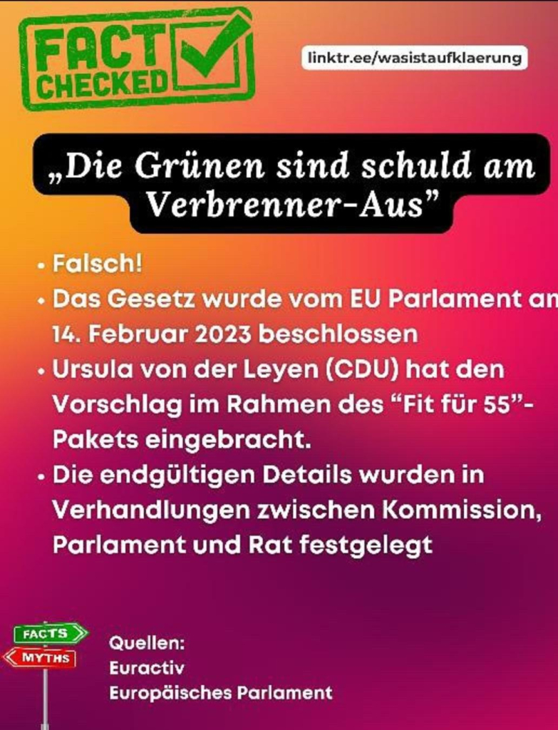 FACT CHECKED
linktr.ee/wasistaufklaerung

„Die Grünen sind schuld am Verbrenner-Aus"

• Falsch!

• Das Gesetz wurde vom EU Parlament an 14. Februar 2023 beschlossen

• Ursula von der Leyen (CDU) hat den Vorschlag im Rahmen des "Fit für 55"-Pakets eingebracht.

• Die endgültigen Details wurden in Verhandlungen zwischen Kommission, Parlament und Rat festgelegt
Quellen:

Euractiv

Europäisches Parlament