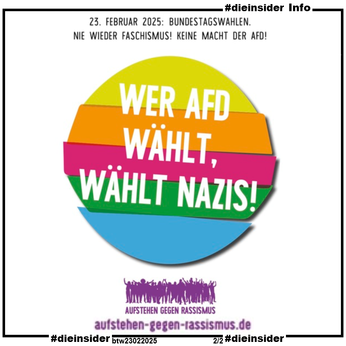 Als Info zeigen wir hier nochmal den Bundestagswahl-Flyer von "aufstehen-gegen-Rassismus". 

Darauf zu lesen ist 
"23. Februar 2025: Bundestagswahlen. Nie wieder Faschismus! Keine Macht der AfD! Wer AfD wählt, wählt Nazis!"
