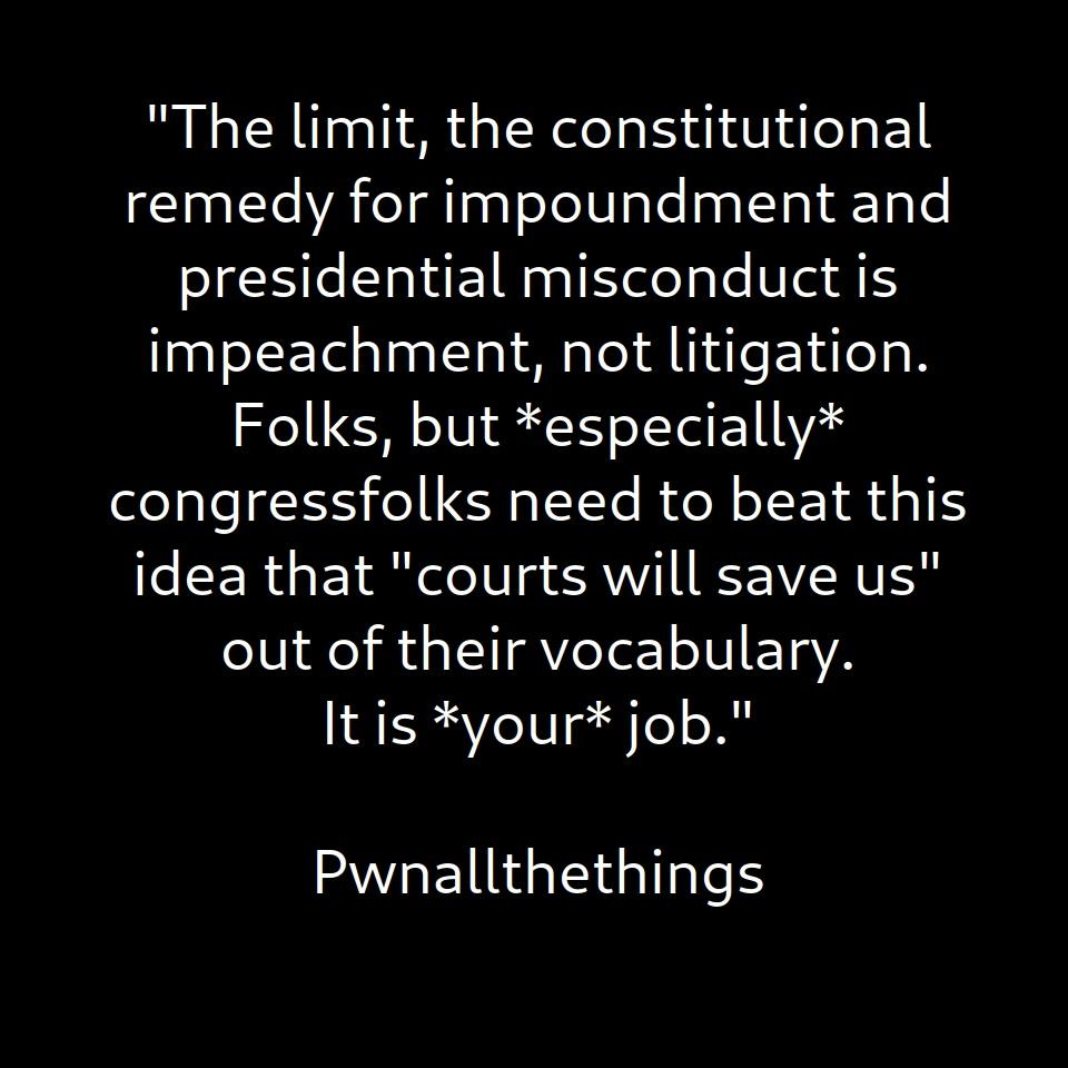 "The limit, the constitutional remedy for impoundment and presidential misconduct is impeachment, not litigation. Folks, but *especially* congressfolks need to beat this idea that "courts will save us" out of their vocabulary. It is *your* job."

‪Pwnallthethings‬ ‪