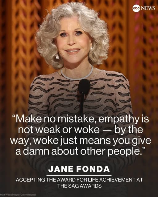 “Make no mistake, empathy is
not weak or woke — by the
way, woke just means you give
a damn about other people.”

JANE FONDA

ACCEPTING THE AWARD FOR LIFE ACHIEVEMENT AT THE SAG AWARDS