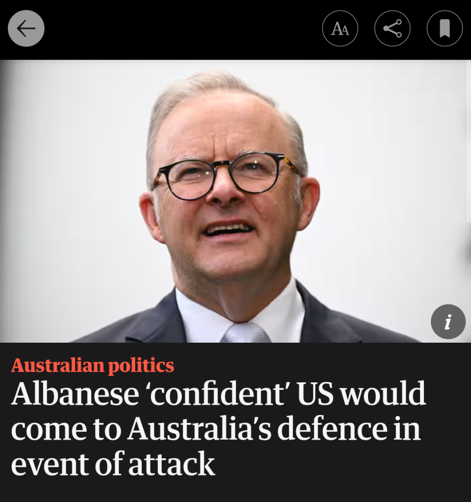 Guardian headline: Australian politics; "Albanese 'confident' US would come to Australia's defence in event of attack"