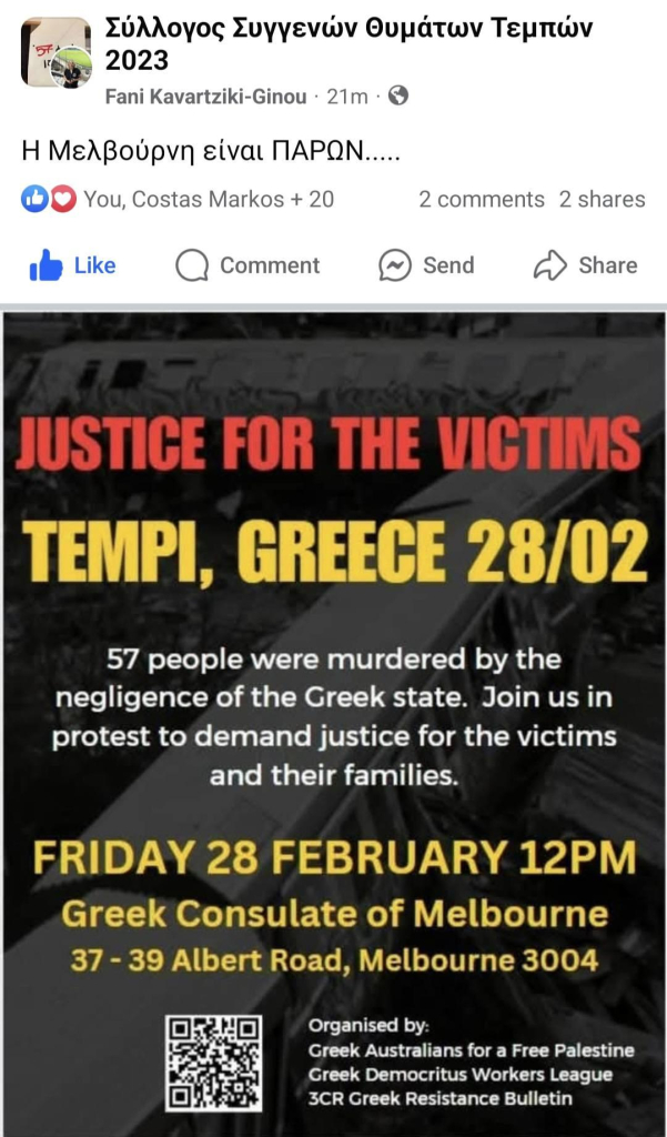 TEMPI, GREECE 28/02

JUSTICE for the Victims 

57 people were murdered by the
negligence of the Greek state. 
Join us in protest to demand justice for the victims
and their families.

Friday 28th February 2025 12pm 
Greek Consulate of Melbourne
37-39 Albert Road, Melbourne 3004.
 
Organised by:
Greek Australians for a Free Palestine
Greek Democritus Workers League
3CR Greek Resistance Bulletin
