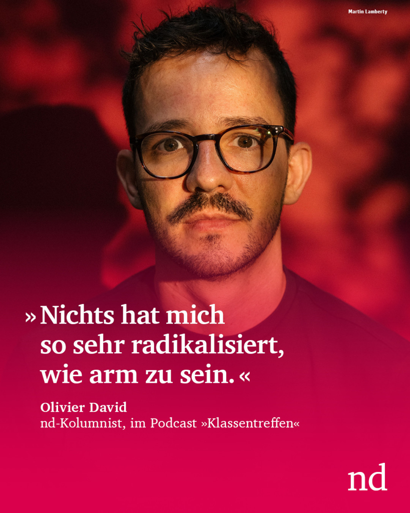 “Nichts hat mich so sehr radikalisiert, wie arm zu sein.”
Olivier David, nd-Kolumnist, in seinem Podcast “Klassentreffen”