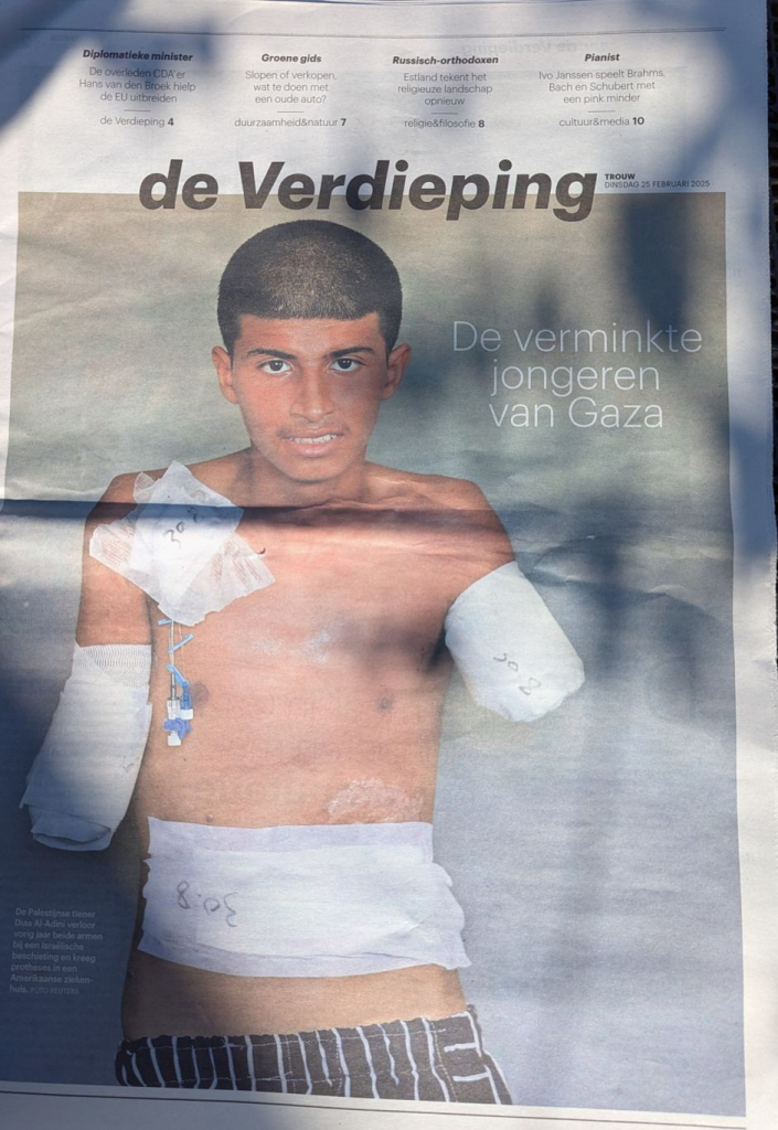 Foto van een pagina uit dagblad Trouw van 25 feb. 2025 "De Verdieping" met een foto van een Gazaanse jongeman (ik schat hem een jaar of 17) met ontbloot bovenlichaam.

Zijn beide onderarmen zijn geamputeerd en zitten in verband. Ook op zijn buik en op zijn rechter schouder is verband te zien.

Bijschrift: "De verminkte jongeren van Gaza".

