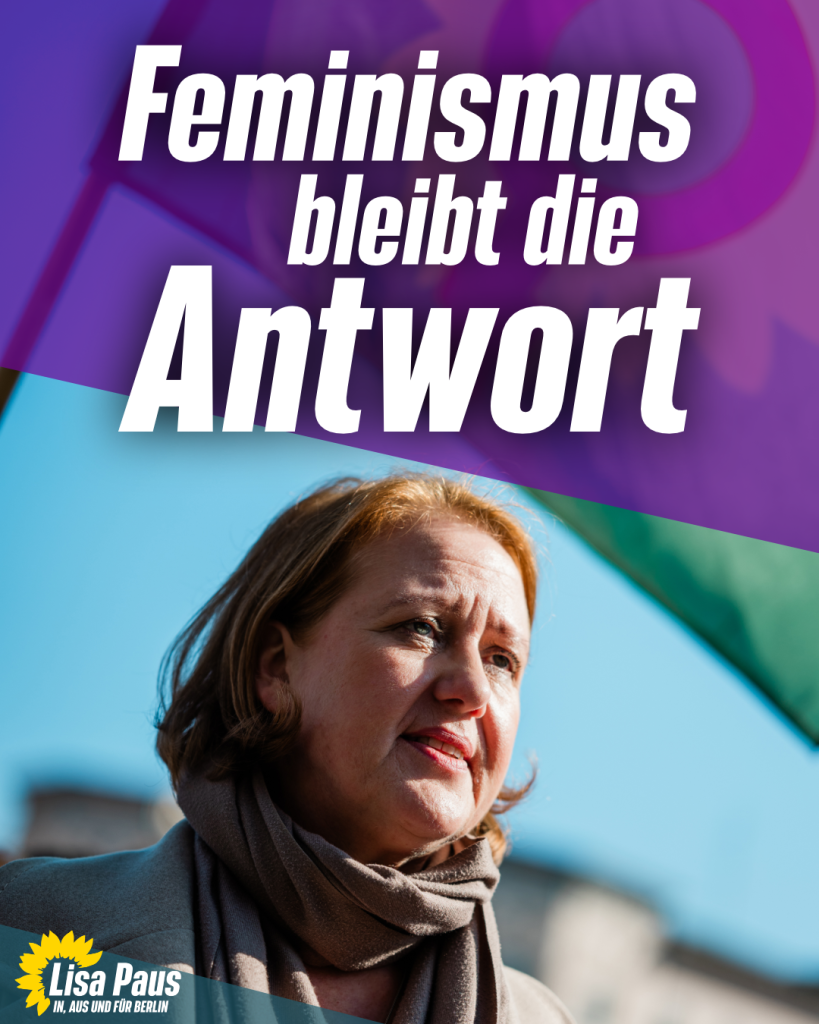 Lisa Paus steht im Freien und blickt entschlossen zur Seite. Im Hintergrund sind ein blauer Himmel, eine grüne Flagge und unscharfe Gebäude zu sehen. Das Bild ist mit einer lila Grafik überlagert, auf der in fetten weißen Buchstaben steht: „Feminismus bleibt die Antwort.“ In der unteren linken Ecke befindet sich das Logo von Lisa Paus mit einer Sonnenblume und der Aufschrift „Lisa Paus – In, aus und für Berlin“.