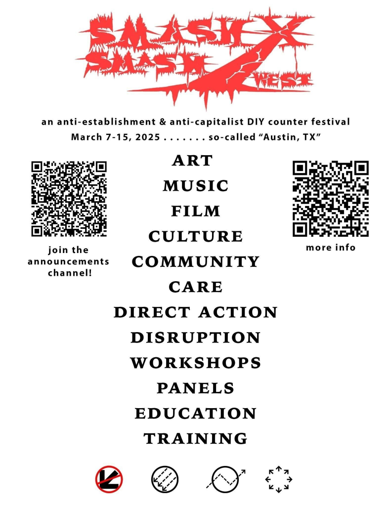 Smash X Smash West, an anti-establishment & anticapitalist DIY counter festival, March 7 -15 2025 ... so called Austin, TX. Art Music Film Culture Community Care Direct Action Disruption Workshops Panels Education Training
