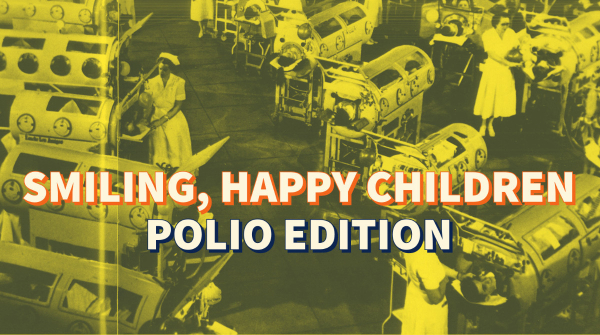 Polio ward circa 1940s. Caption: SMILING, HAPPY CHILDREN: POLIO EDITION