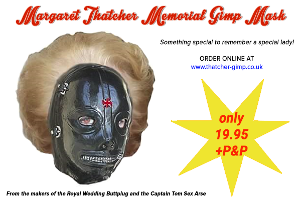 A person wearing a black rubber mask with a zip across the mouth, it has Margaret Thatcher's hair attached to it. There's a little Union Jack on the forehead. The text says: 
Margaret Thatcher Memorial Gimp Mask

Something special to remember a special lady!

ORDER ONLINE AT thatcher-gimp.co.uk

ONLY 19.95 + P&P

From the makers of the Royal Wedding Buttplug and the Captain Tom Sex Arse 