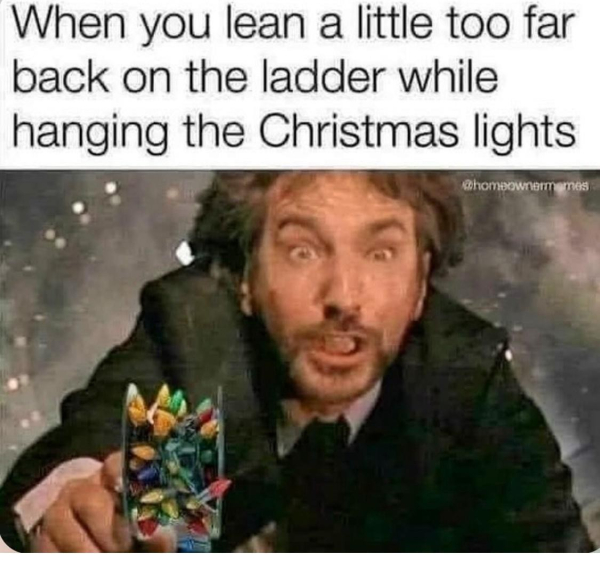 Meme: Alan Rickman's character falling in Die Hard, with a set of Christmas lights in his hand. The caption: When you lean a little too far back on the ladder while hanging the Christmas lights.