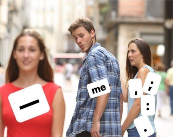 The distracted boyfriend meme (boyfriend checking out another woman while shocked girlfriend looks on) -- the other woman says "em-dash," the boyfriend says "me", and the girlfriend is other forms of punctuation to continue compound sentences