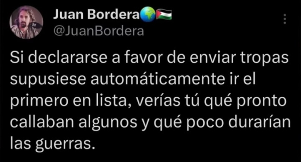 Tweet de Juan Bordera que dice:

"Si declararse a favor de enviar tropas supusiese automáticamente ir el primero en lista, verías tú que pronto callaban algunos y que poco durarían las guerras.", Fdo, Juan Bordera