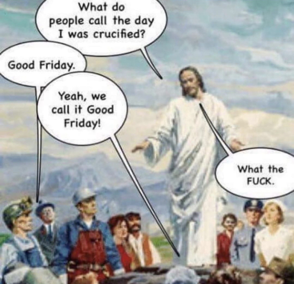 painting of jesus talking to a bunch of modern people
Jesus: What do people call the day I was crucified?
Miner: Good Friday
Gray-haired person: Yeah, we call it Good Friday.
Jesus: What the FUCK.