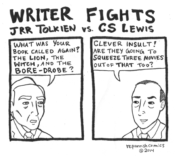 Writer Fights
Cartoon of JRR Tolkien saying:
What was your book called again? the lion the witch and the bore-drobe.
Cartoon of CS Lewis saying:
Clever insult! Are they going to squeeze three movies out of that too?