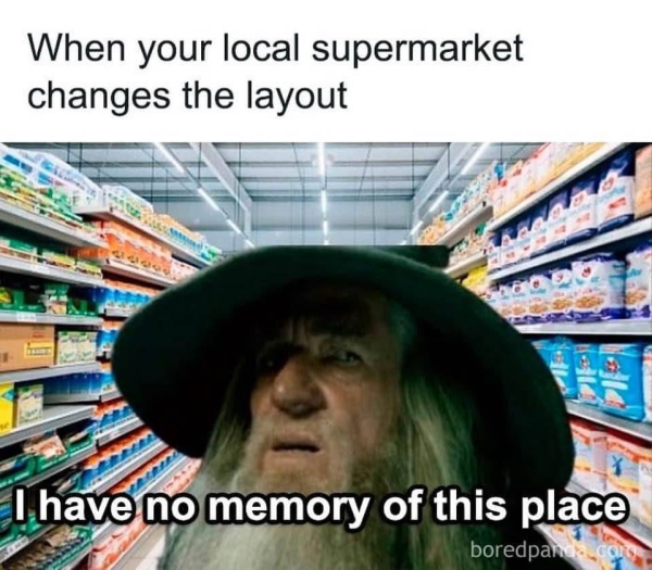 caption: When your local supermarket changes the layout

grocery aisles with gandalf looking confused: "I have no memory of this place."