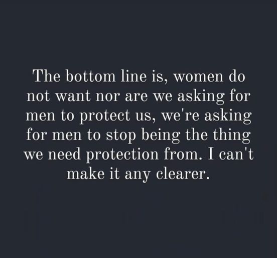 Meme from the women of the USA (and elsewhere): The bottom line is, women do not want nor are we asking for men to protect us. We're asking for men to stop being the thing we need protection from. I can't make it any clearer.