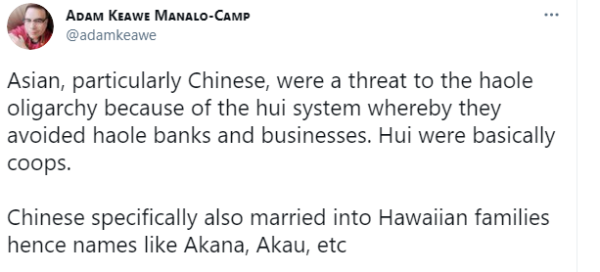 Asian, particularly Chinese, were a threat to the haole oligarchy because of the hui system whereby they avoided haole banks and businesses. Hui were basically coops. Chinese specifically also married into Hawaiian families hence names like Akana, Akau, etc 