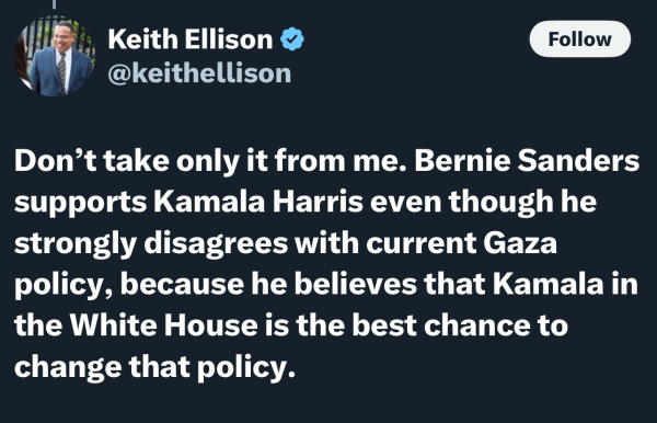 Keith Ellison
@keithellison
Follow
Don't take only it from me. Bernie Sanders
supports Kamala Harris even though he
strongly disagrees with current Gaza
policy, because he believes that Kamala in
the White House is the best chance to
change that policy.